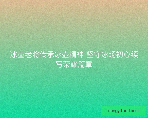 冰壶老将传承冰壶精神 坚守冰场初心续写荣耀篇章