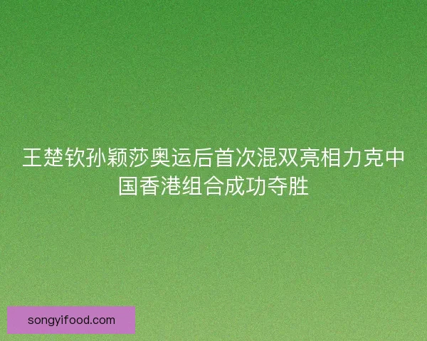 王楚钦孙颖莎奥运后首次混双亮相力克中国香港组合成功夺胜