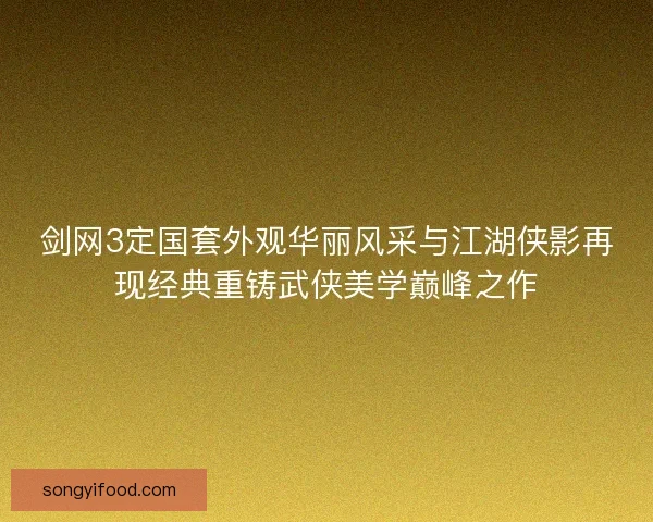 剑网3定国套外观华丽风采与江湖侠影再现经典重铸武侠美学巅峰之作
