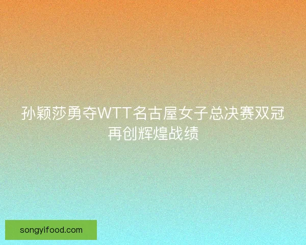 孙颖莎勇夺WTT名古屋女子总决赛双冠再创辉煌战绩