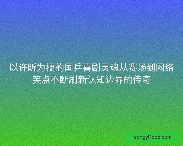以许昕为梗的国乒喜剧灵魂从赛场到网络笑点不断刷新认知边界的传奇